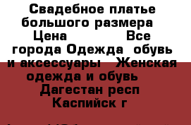 Свадебное платье большого размера › Цена ­ 17 000 - Все города Одежда, обувь и аксессуары » Женская одежда и обувь   . Дагестан респ.,Каспийск г.